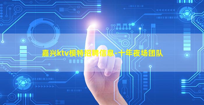 嘉兴ktv模特招聘信息-十年夜场团队